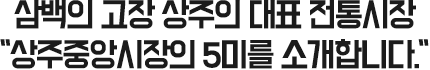 삼백의 고장 상주의 대표 전통시장 “상주중앙시장의 5미를 소개합니다.”